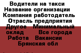 Водители-на такси › Название организации ­ Компания-работодатель › Отрасль предприятия ­ Другое › Минимальный оклад ­ 1 - Все города Работа » Вакансии   . Брянская обл.